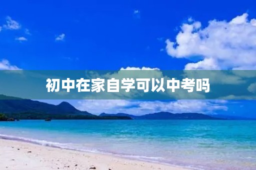 初中在家自学可以中考吗 初中在家自学可以中考吗