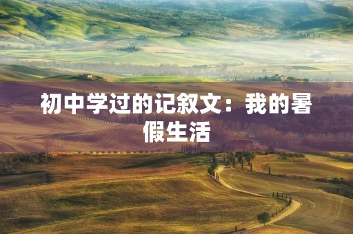 初中学过的记叙文:我的暑假生活 初中学过的记叙文:我的暑假生活