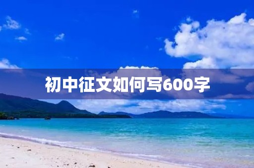 初中征文如何写600字 初中征文如何写600字
