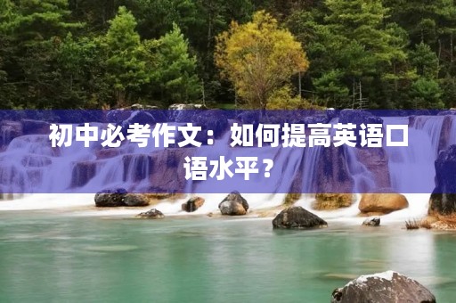 初中必考作文:如何提高英语口语水平? 初中必考作文:如何提高英语口语水平?
