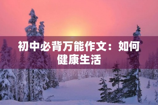 初中必背万能作文:如何健康生活 初中必背万能作文:如何健康生活