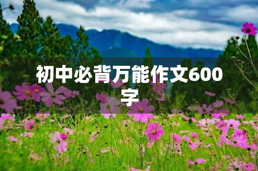 初中必背万能作文600字 初中必背万能作文600字