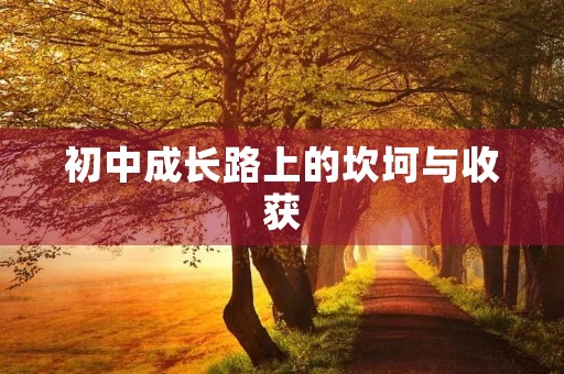 初中成长路上的坎坷与收获 初中成长路上的坎坷与收获