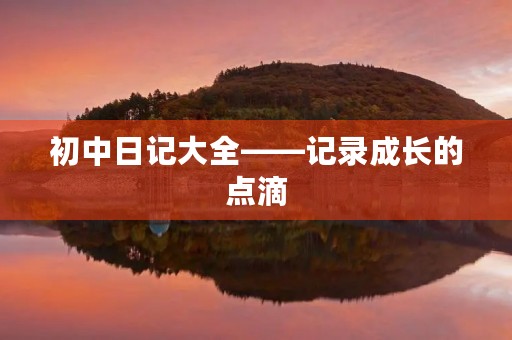 初中日记大全——记录成长的点滴 初中日记大全——记录成长的点滴