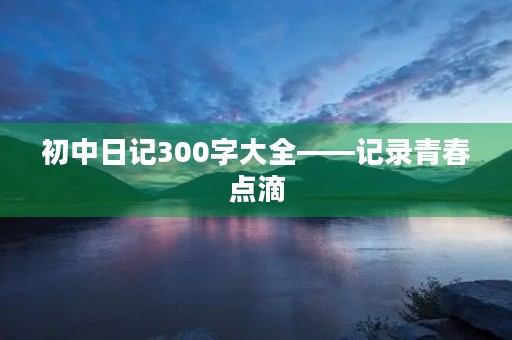 初中日记300字大全——记录青春点滴