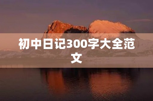 初中日记300字大全范文 初中日记300字大全范文