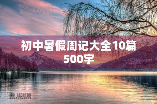 初中暑假周记大全10篇500字 初中暑假周记大全10篇500字