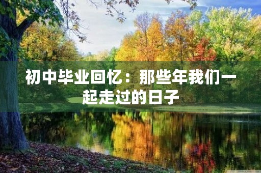 初中毕业回忆:那些年我们一起走过的日子 初中毕业回忆:那些年我们一起走过的日子