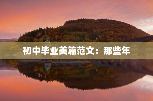 初中毕业美篇范文:那些年,我们一起走过的日子 初中毕业美篇范文:那些年,我们一起走过的日子