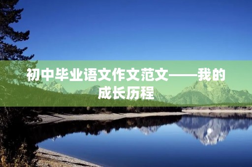 初中毕业语文作文范文——我的成长历程 初中毕业语文作文范文——我的成长历程