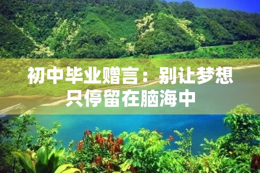 初中毕业赠言:别让梦想只停留在脑海中 初中毕业赠言:别让梦想只停留在脑海中