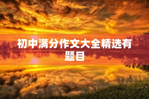 初中满分作文大全精选有题目 初中满分作文大全精选有题目