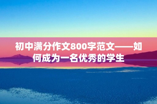 初中满分作文800字范文——如何成为一名优秀的学生