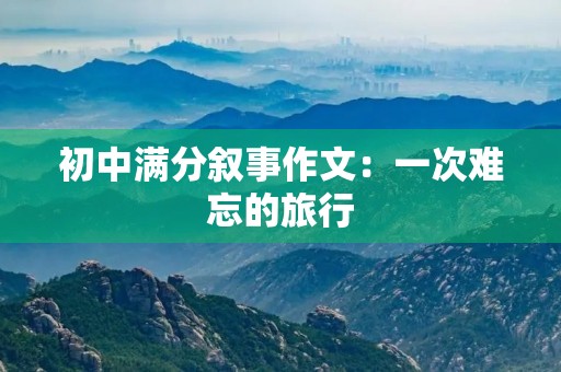 初中满分叙事作文：一次难忘的旅行