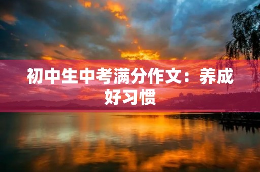 初中生中考满分作文:养成好习惯,创造美好未来 初中生中考满分作文:养成好习惯,创造美好未来