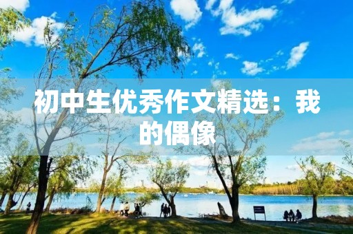初中生优秀作文精选:我的偶像 初中生优秀作文精选:我的偶像