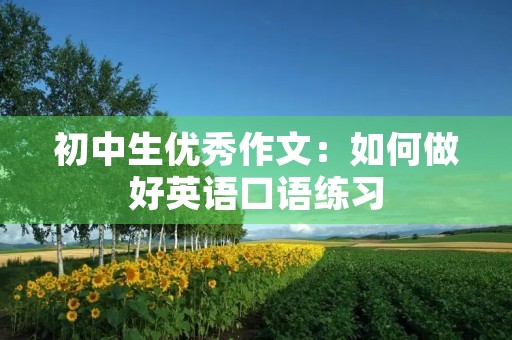 初中生优秀作文:如何做好英语口语练习 初中生优秀作文:如何做好英语口语练习