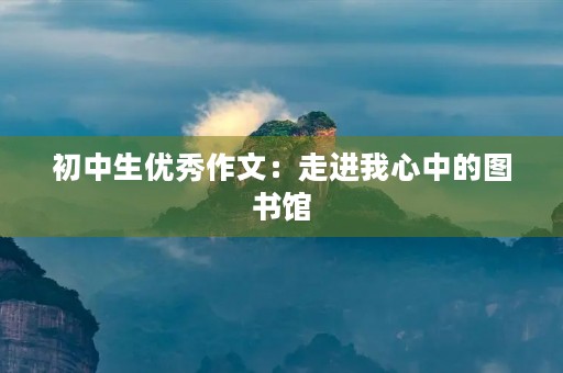 初中生优秀作文：走进我心中的图书馆