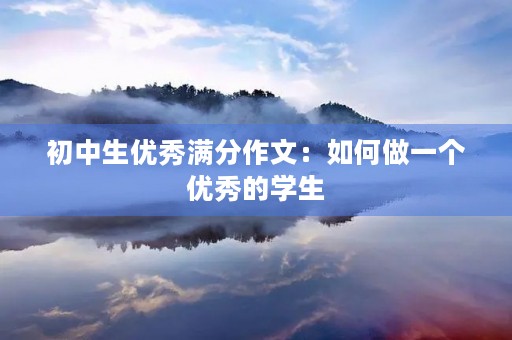 初中生优秀满分作文:如何做一个优秀的学生 初中生优秀满分作文:如何做一个优秀的学生