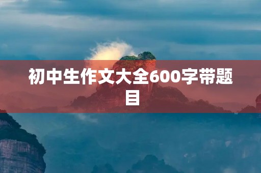 初中生作文大全600字带题目