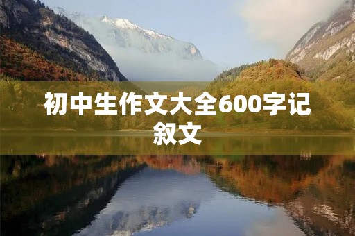 初中生作文大全600字记叙文