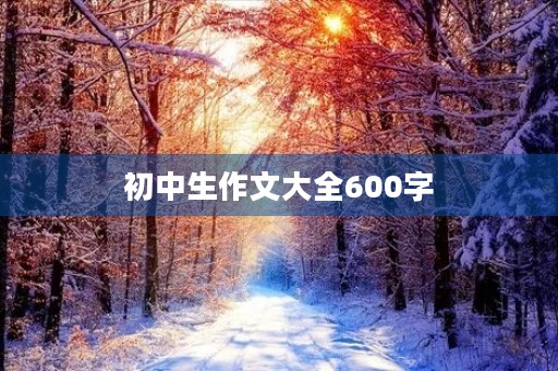 初中生作文大全600字 初中生作文大全600字
