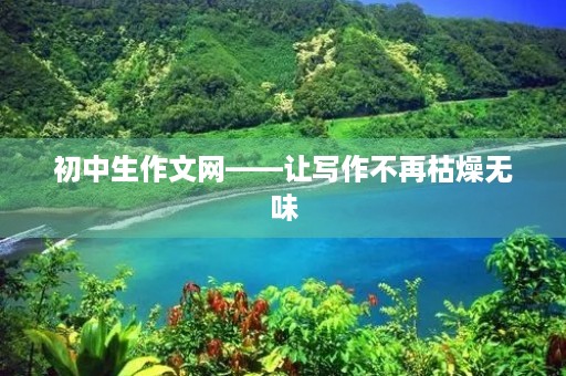 初中生作文网——让写作不再枯燥无味 初中生作文网——让写作不再枯燥无味