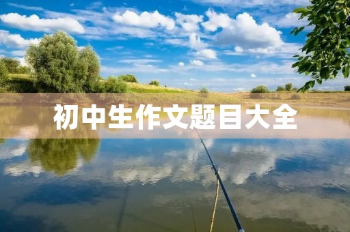 初中生作文题目大全 初中生作文题目大全