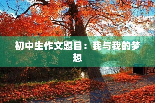 初中生作文题目:我与我的梦想 初中生作文题目:我与我的梦想