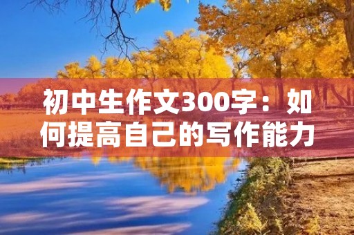初中生作文300字：如何提高自己的写作能力？