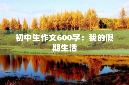 初中生作文600字：我的假期生活