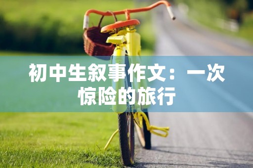 初中生叙事作文:一次惊险的旅行 初中生叙事作文:一次惊险的旅行