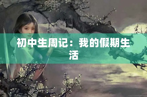 初中生周记:我的假期生活 初中生周记:我的假期生活