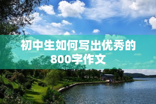 初中生如何写出优秀的800字作文 初中生如何写出优秀的800字作文