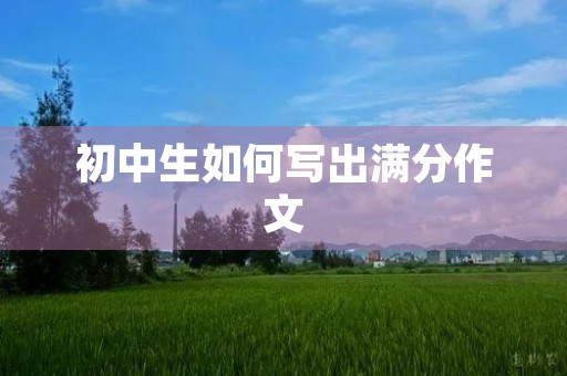 初中生如何写出满分作文 初中生如何写出满分作文