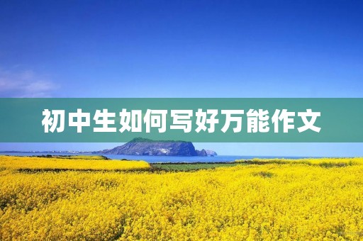 初中生如何写好万能作文 初中生如何写好万能作文