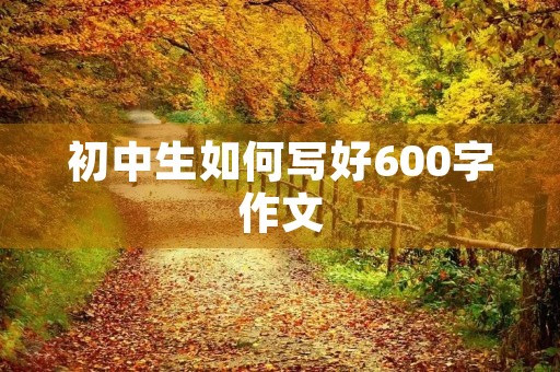 初中生如何写好600字作文 初中生如何写好600字作文