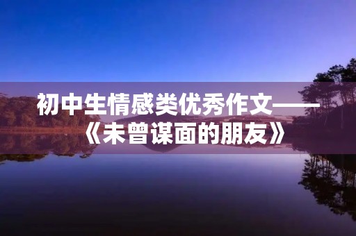 初中生情感类优秀作文——《未曾谋面的朋友》 初中生情感类优秀作文——《未曾谋面的朋友》