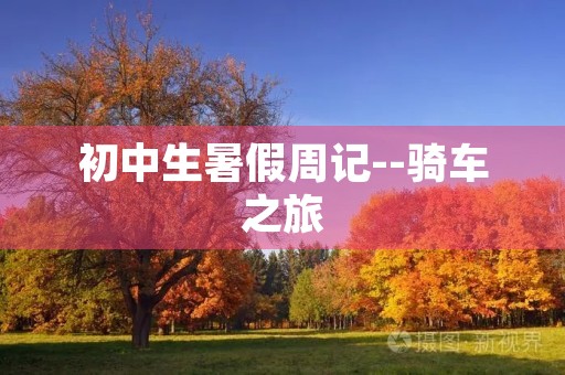 初中生暑假周记--骑车之旅 初中生暑假周记--骑车之旅