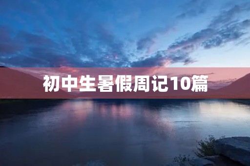 初中生暑假周记10篇 初中生暑假周记10篇