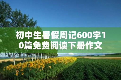 初中生暑假周记600字10篇免费阅读下册作文 初中生暑假周记600字10篇免费阅读下册作文