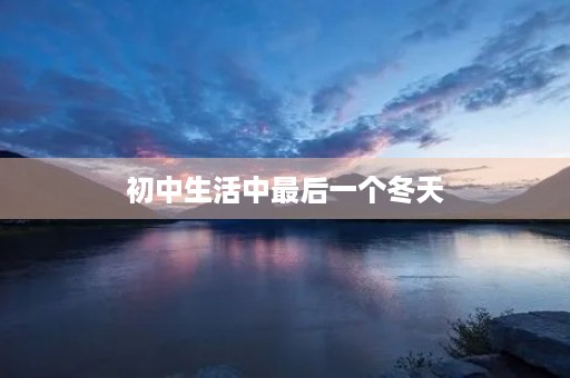 初中生活中最后一个冬天 初中生活中最后一个冬天