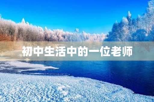 初中生活中的一位老师 初中生活中的一位老师