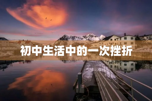 初中生活中的一次挫折 初中生活中的一次挫折