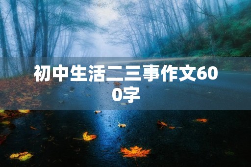 初中生活二三事作文600字 初中生活二三事作文600字