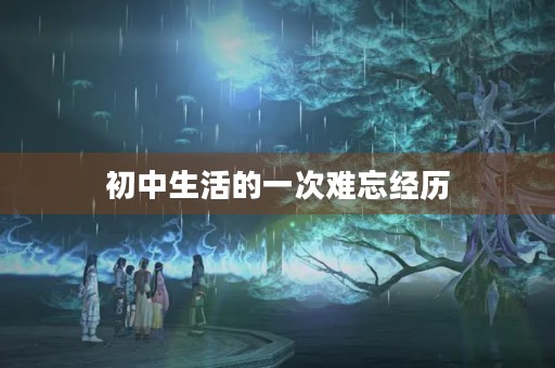 初中生活的一次难忘经历 初中生活的一次难忘经历