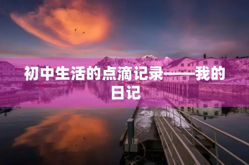 初中生活的点滴记录——我的日记 初中生活的点滴记录——我的日记