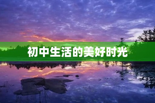 初中生活的美好时光 初中生活的美好时光