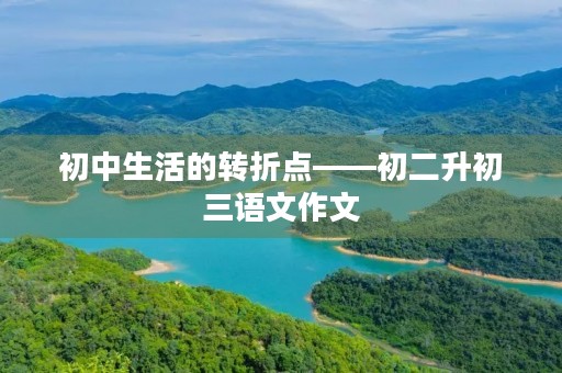初中生活的转折点——初二升初三语文作文 初中生活的转折点——初二升初三语文作文
