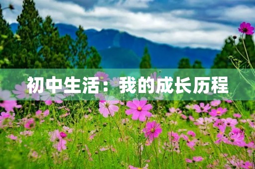 初中生活:我的成长历程 初中生活:我的成长历程